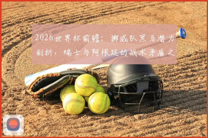 2026世界杯前瞻：挪威队黑马潜力剖析，瑞士与阿根廷的战术矛盾之争全解读