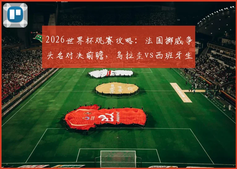 2026世界杯观赛攻略：法国挪威争头名对决前瞻，乌拉圭vs西班牙生死战直播时间与胜负预测