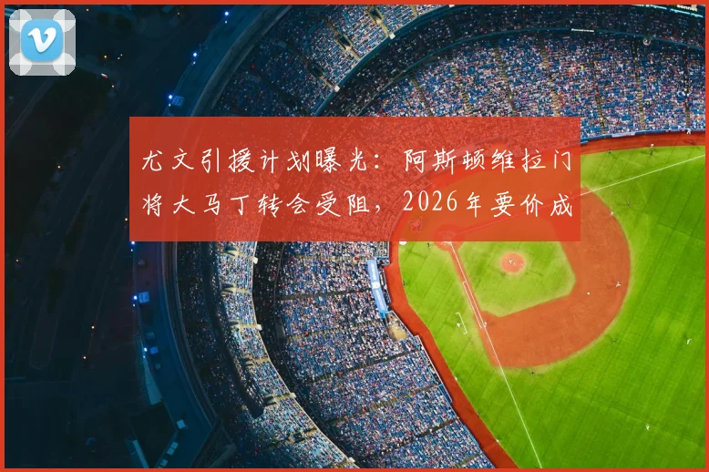 尤文引援计划曝光：阿斯顿维拉门将大马丁转会受阻，2026年要价成最大障碍