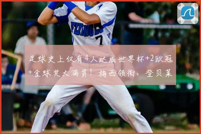足球史上仅有4人达成世界杯+2欧冠+金球奖大满贯！梅西领衔，登贝莱在列引热议