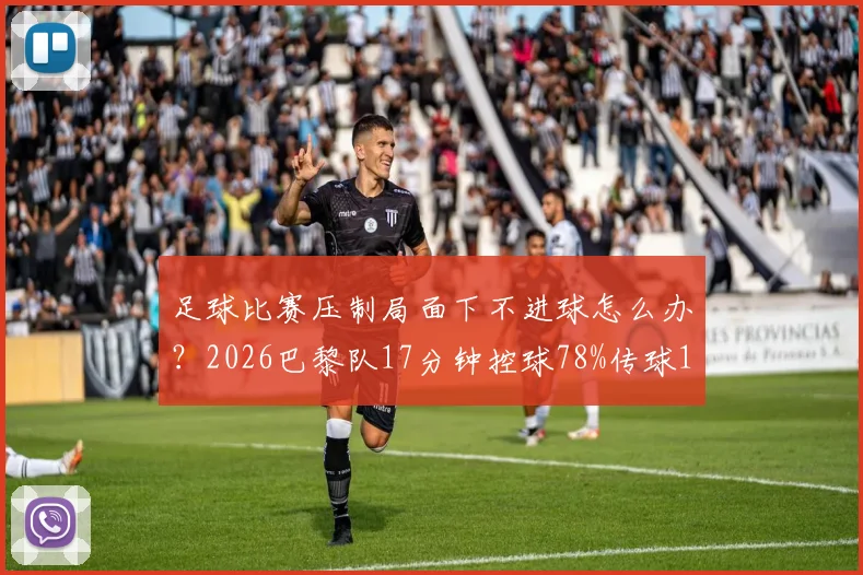 足球比赛压制局面下不进球怎么办？2026巴黎队17分钟控球78%传球100-17却难得分案例解析