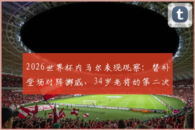 2026世界杯内马尔表现观察：替补登场对阵挪威，34岁老将的第二次出场引发关注