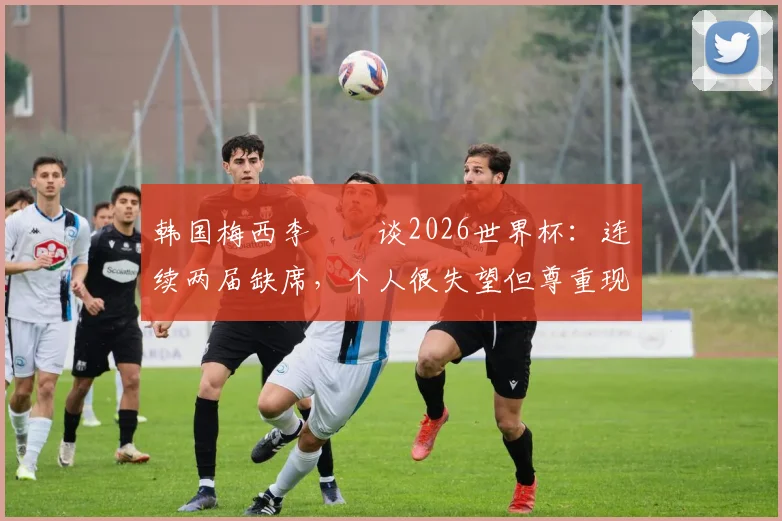 韩国梅西李昇祐谈2026世界杯：连续两届缺席，个人很失望但尊重现实，浅析其职业生涯与国家队现状