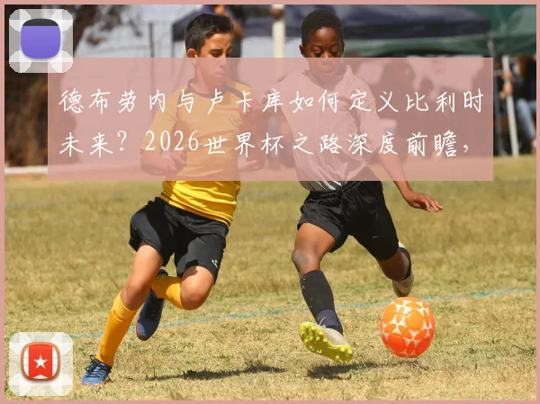 德布劳内与卢卡库如何定义比利时未来？2026世界杯之路深度前瞻，黄金一代的坚持与挑战
