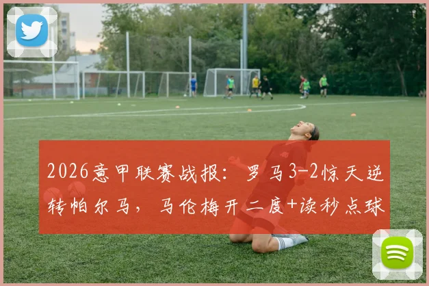 2026意甲联赛战报：罗马3-2惊天逆转帕尔马，马伦梅开二度+读秒点球绝杀全过程解析