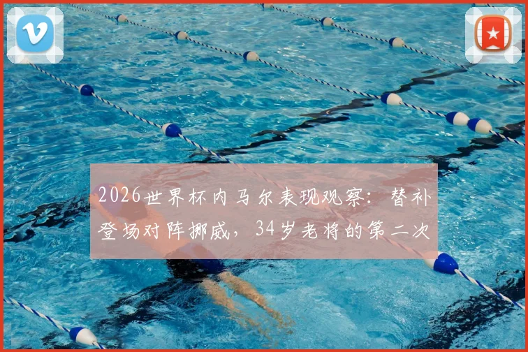 2026世界杯内马尔表现观察：替补登场对阵挪威，34岁老将的第二次出场引发关注