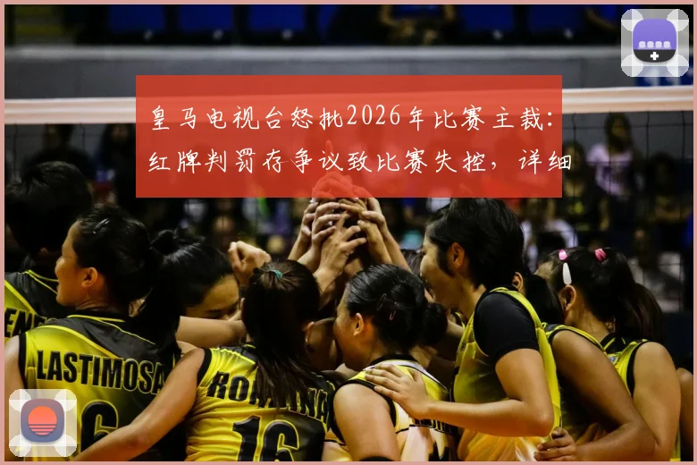 皇马电视台怒批2026年比赛主裁：红牌判罚存争议致比赛失控，详细解读三大争议瞬间
