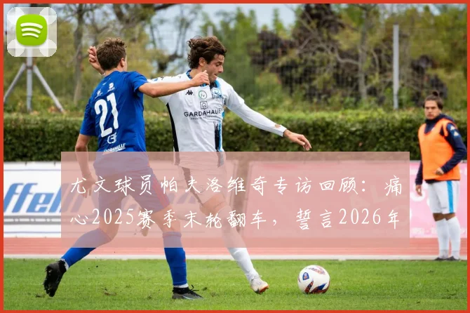 尤文球员帕夫洛维奇专访回顾：痛心2025赛季末轮翻车，誓言2026年冲击意甲与欧联杯双冠