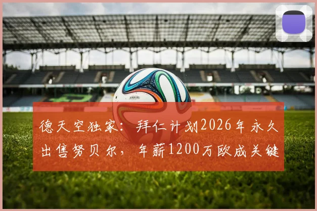 德天空独家：拜仁计划2026年永久出售努贝尔，年薪1200万欧成关键难题