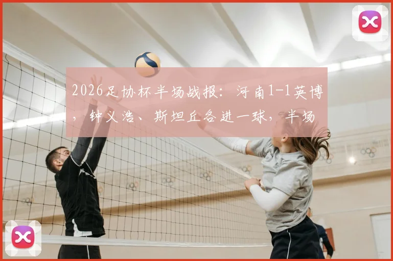 2026足协杯半场战报:河南1-1英博,钟义浩、斯坦丘各进一球,半场精彩进球集锦与战术分析