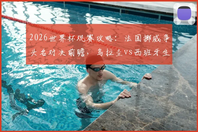 2026世界杯观赛攻略：法国挪威争头名对决前瞻，乌拉圭vs西班牙生死战直播时间与胜负预测