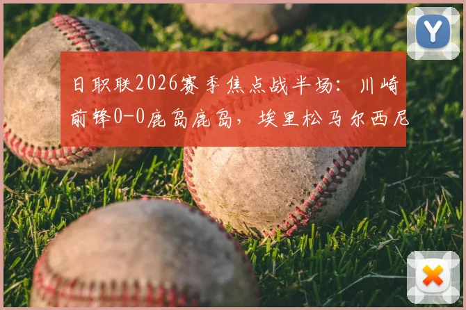 日职联2026赛季焦点战半场：川崎前锋0-0鹿岛鹿岛，埃里松马尔西尼奥错失关键良机，附半场数据分析与球员表现点评