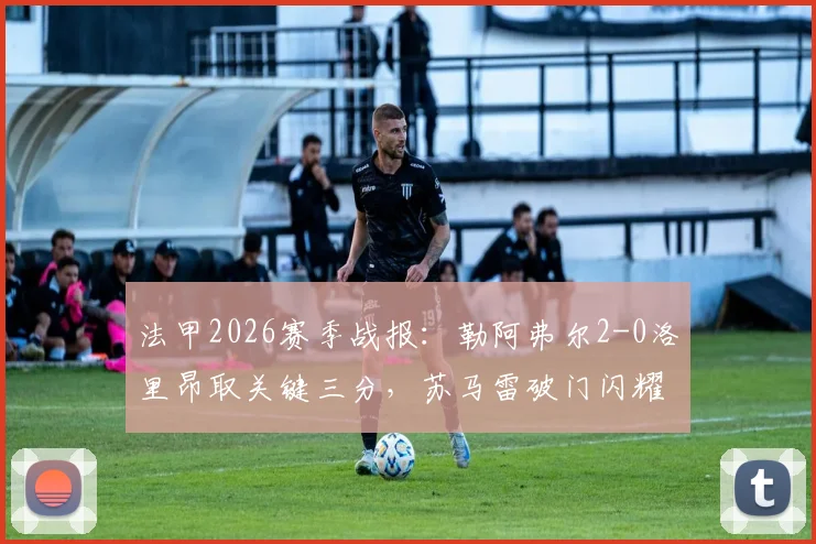 法甲2026赛季战报：勒阿弗尔2-0洛里昂取关键三分，苏马雷破门闪耀全场