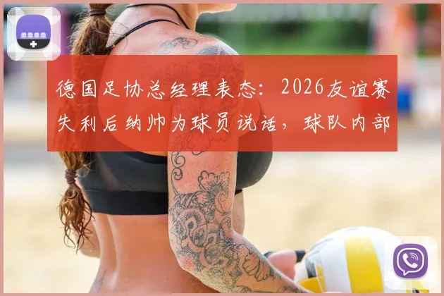 德国足协总经理表态：2026友谊赛失利后纳帅为球员说话，球队内部真实情况如何？