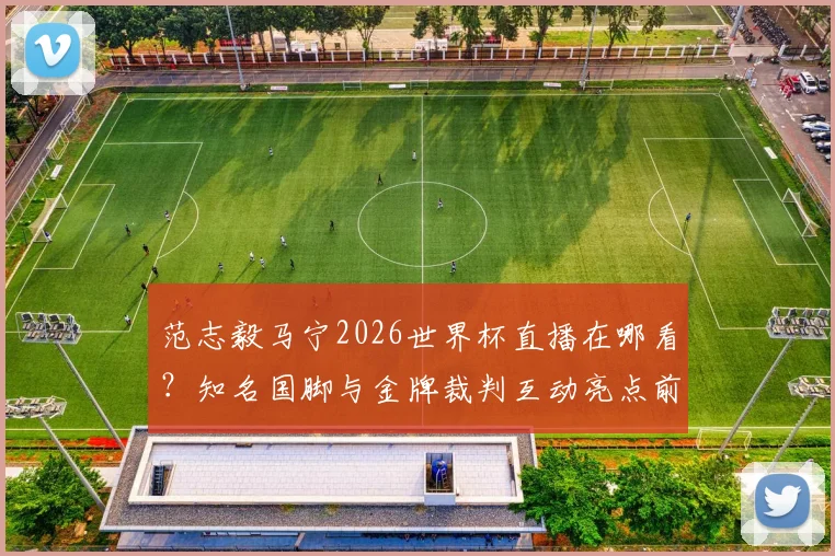 范志毅马宁2026世界杯直播在哪看？知名国脚与金牌裁判互动亮点前瞻