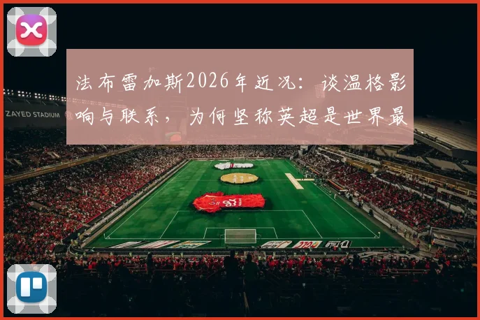 法布雷加斯2026年近况:谈温格影响与联系,为何坚称英超是世界最佳联赛?