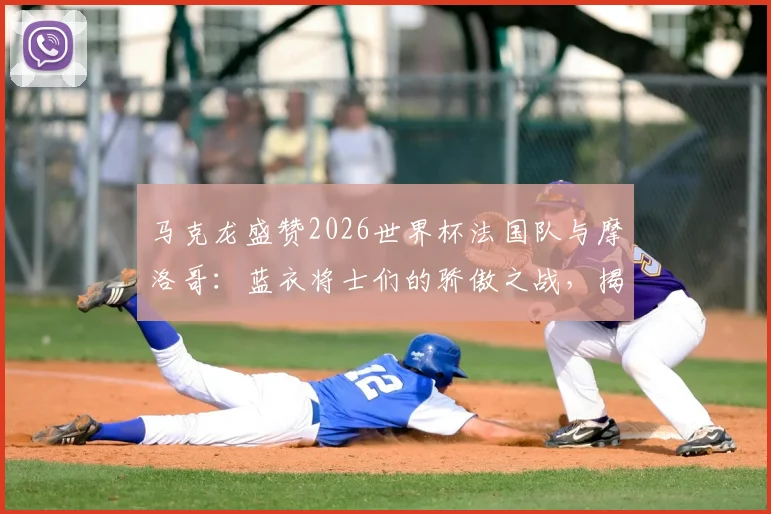 马克龙盛赞2026世界杯法国队与摩洛哥:蓝衣将士们的骄傲之战,揭秘北非劲旅崛起原因