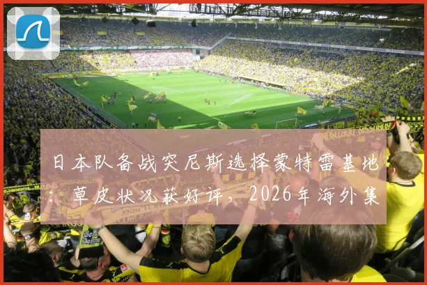 日本队备战突尼斯选择蒙特雷基地：草皮状况获好评，2026年海外集训选址或有参考