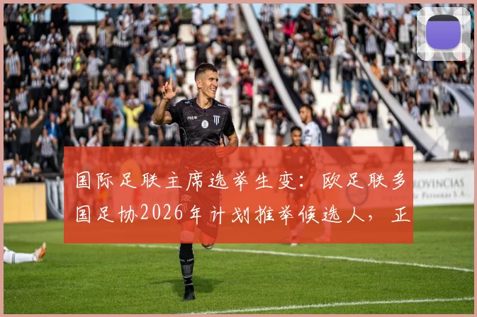 国际足联主席选举生变:欧足联多国足协2026年计划推举候选人,正面挑战因凡蒂诺连任