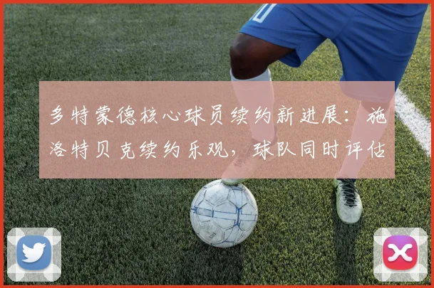 多特蒙德核心球员续约新进展:施洛特贝克续约乐观,球队同时评估桑乔第三次回归可能性