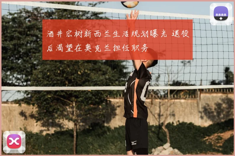 酒井宏树新西兰生活规划曝光 退役后渴望在奥克兰担任职务