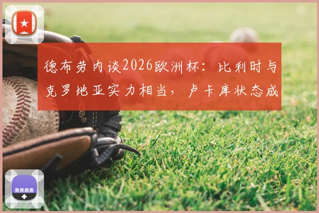 德布劳内谈2026欧洲杯:比利时与克罗地亚实力相当,卢卡库状态成关键,球队备战前景分析