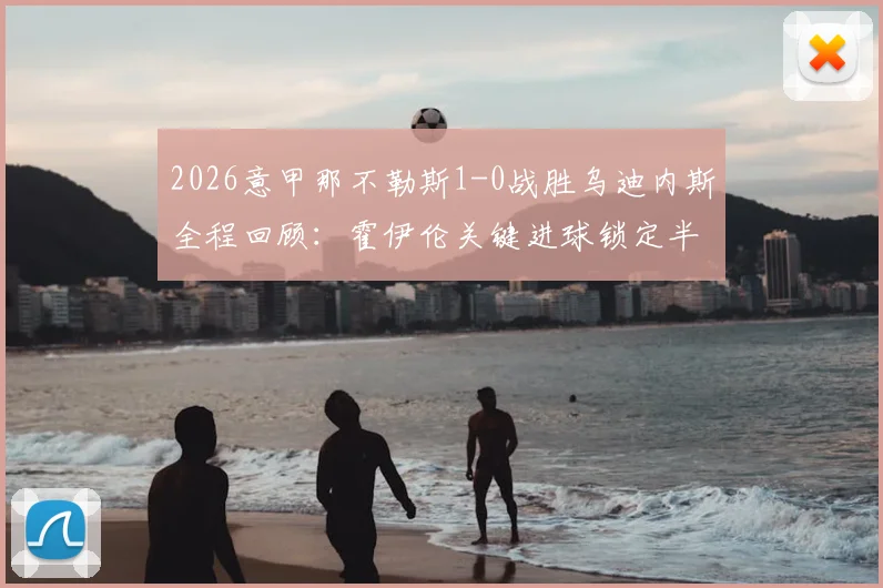 2026意甲那不勒斯1-0战胜乌迪内斯全程回顾:霍伊伦关键进球锁定半场胜局,附最新积分榜分析与赛后球员技术统计