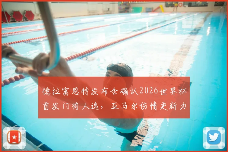 德拉富恩特发布会确认2026世界杯首发门将人选，亚马尔伤情更新力争赶上首战，附西班牙队阵容分析