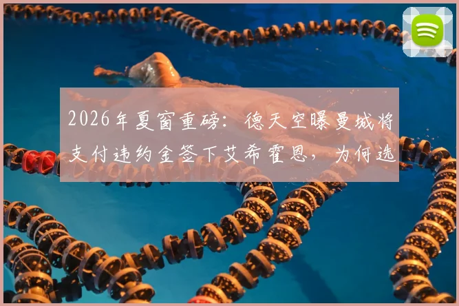 2026年夏窗重磅：德天空曝曼城将支付违约金签下艾希霍恩，为何选择租借至勒沃库森？新星转会内幕解读
