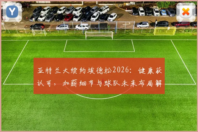 亚特兰大续约埃德松2026：健康获认可，加薪细节与球队未来布局解读