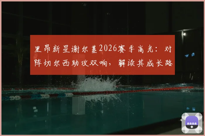 里昂新星谢尔基2026赛季高光：对阵切尔西助攻双响，解读其成长路径与永不言弃的比赛精神