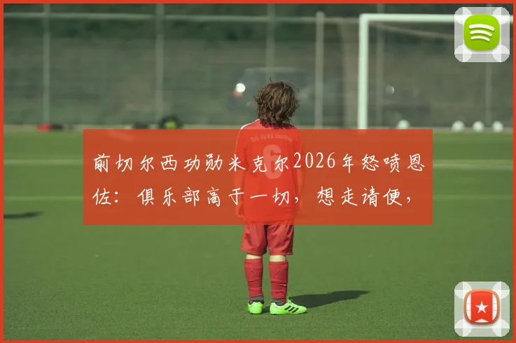 前切尔西功勋米克尔2026年怒喷恩佐:俱乐部高于一切,想走请便,蓝军铁血精神不容质疑